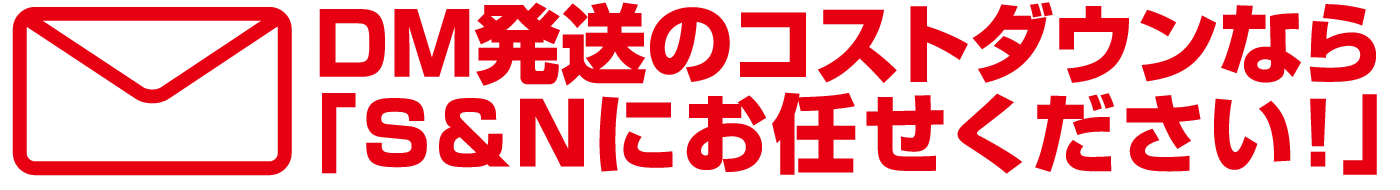 DM発送のコストダウンなら「S&Nにお任せください！」