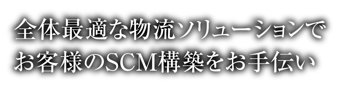 全体最適な物流ソリューションでお客様のSCM構築をお手伝い